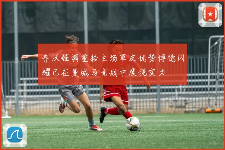 齐沃强调重拾主场草皮优势博德闪耀已在曼城马竞战中展现实力