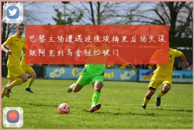 巴黎主场遭遇逆境埃梅里后场失误致阿克利乌舍轻松破门
