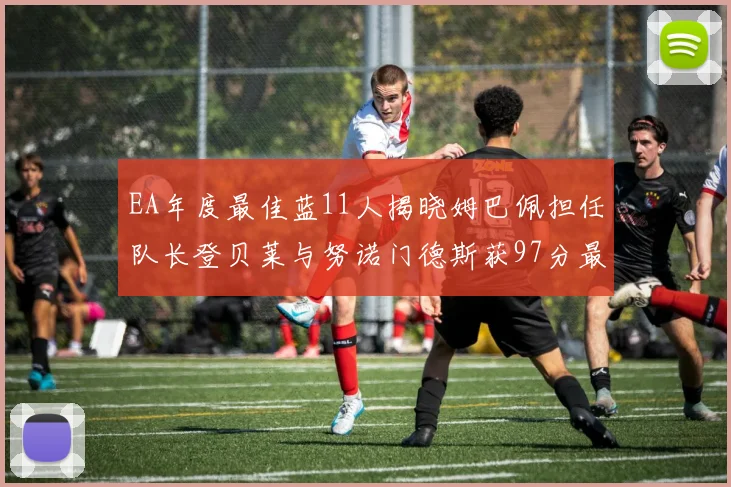 EA年度最佳蓝11人揭晓姆巴佩担任队长登贝莱与努诺门德斯获97分最高评分