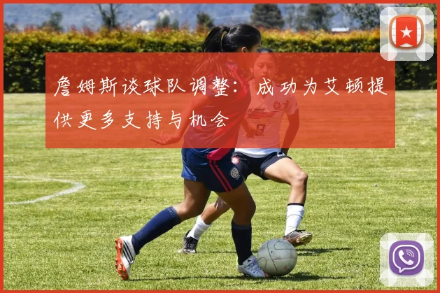 詹姆斯谈球队调整：成功为艾顿提供更多支持与机会