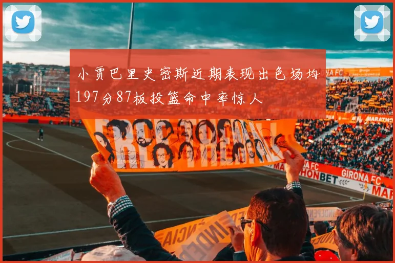 小贾巴里史密斯近期表现出色场均197分87板投篮命中率惊人