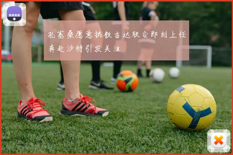 孔塞桑愿意执教吉达联合即刻上任奔赴沙特引发关注