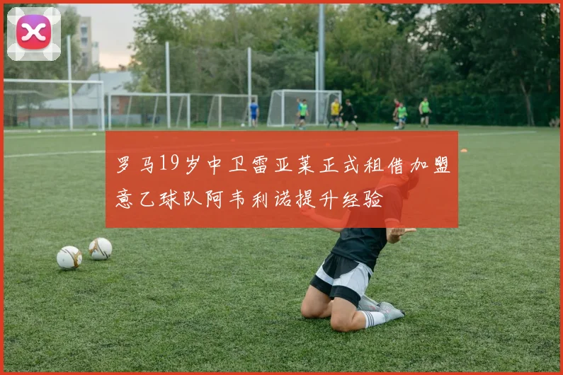 罗马19岁中卫雷亚莱正式租借加盟意乙球队阿韦利诺提升经验