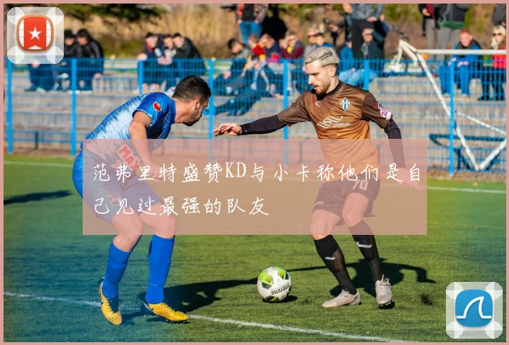 范弗里特盛赞KD与小卡称他们是自己见过最强的队友