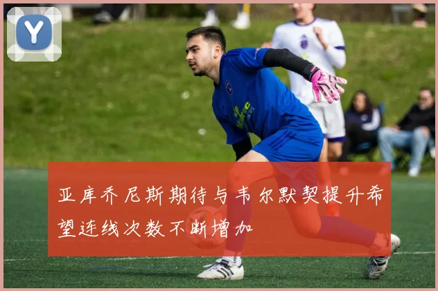 亚库乔尼斯期待与韦尔默契提升希望连线次数不断增加