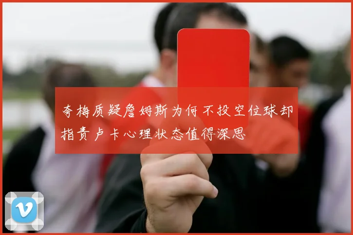 夸梅质疑詹姆斯为何不投空位球却指责卢卡心理状态值得深思