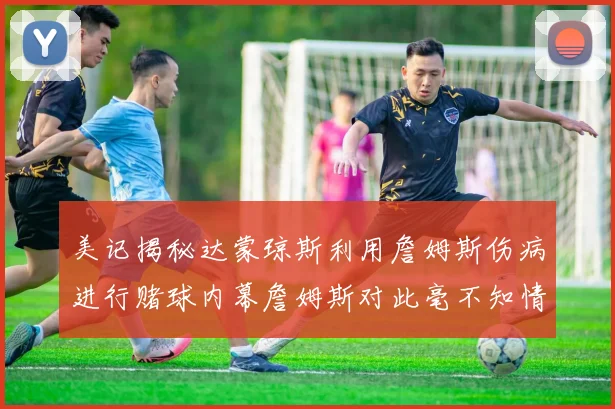 美记揭秘达蒙琼斯利用詹姆斯伤病进行赌球内幕詹姆斯对此毫不知情