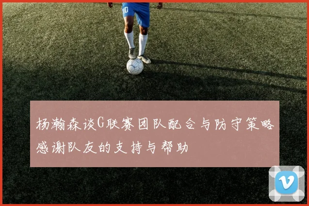 杨瀚森谈G联赛团队配合与防守策略感谢队友的支持与帮助