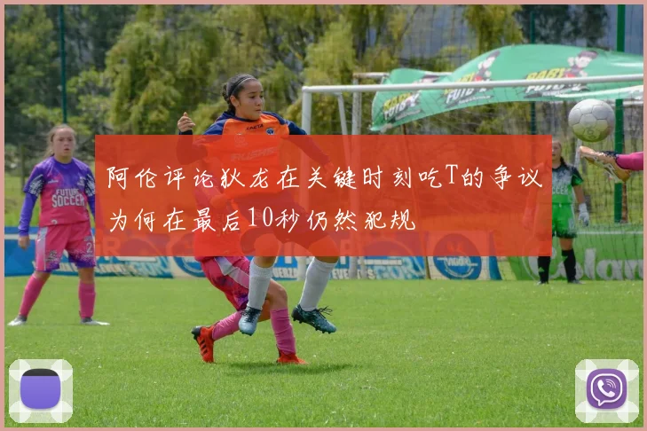 阿伦评论狄龙在关键时刻吃T的争议为何在最后10秒仍然犯规