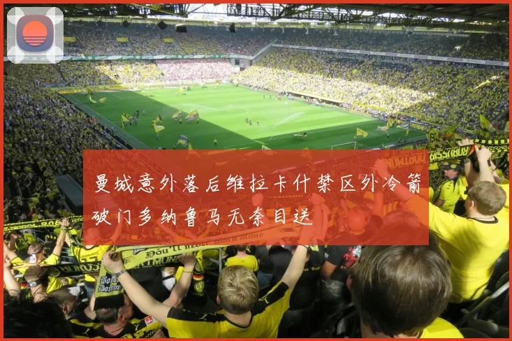 曼城意外落后维拉卡什禁区外冷箭破门多纳鲁马无奈目送