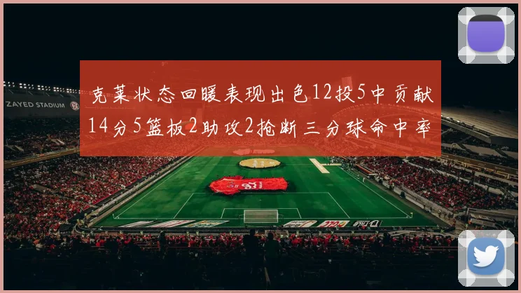 克莱状态回暖表现出色12投5中贡献14分5篮板2助攻2抢断三分球命中率高达57