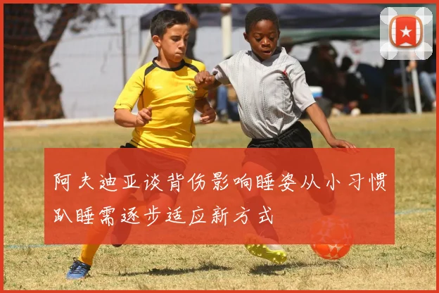 阿夫迪亚谈背伤影响睡姿从小习惯趴睡需逐步适应新方式