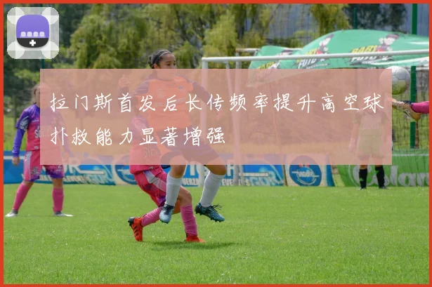 拉门斯首发后长传频率提升高空球扑救能力显著增强