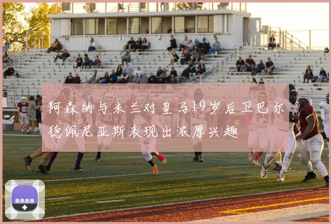 阿森纳与米兰对皇马19岁后卫巴尔德佩尼亚斯表现出浓厚兴趣