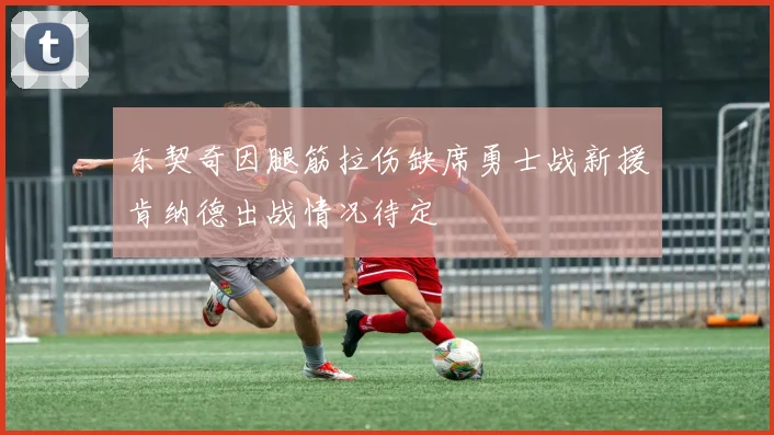 东契奇因腿筋拉伤缺席勇士战新援肯纳德出战情况待定