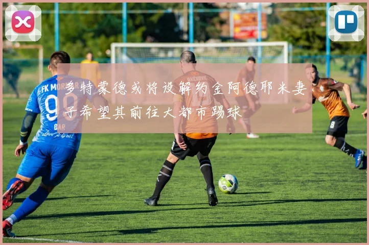 多特蒙德或将设解约金阿德耶米妻子希望其前往大都市踢球