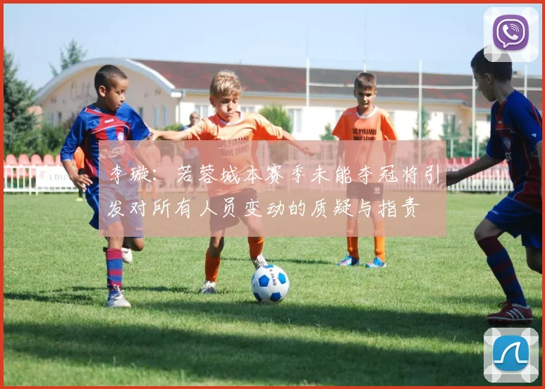 李璇：若蓉城本赛季未能夺冠将引发对所有人员变动的质疑与指责