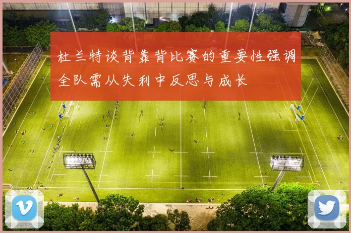 杜兰特谈背靠背比赛的重要性强调全队需从失利中反思与成长