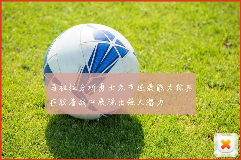 马祖拉分析勇士末节逆袭能力称其在胶着战中展现出强大潜力