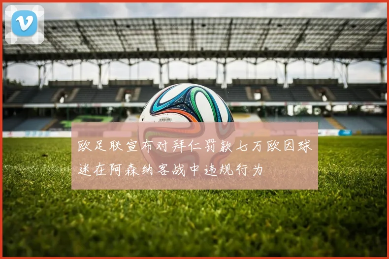 欧足联宣布对拜仁罚款七万欧因球迷在阿森纳客战中违规行为