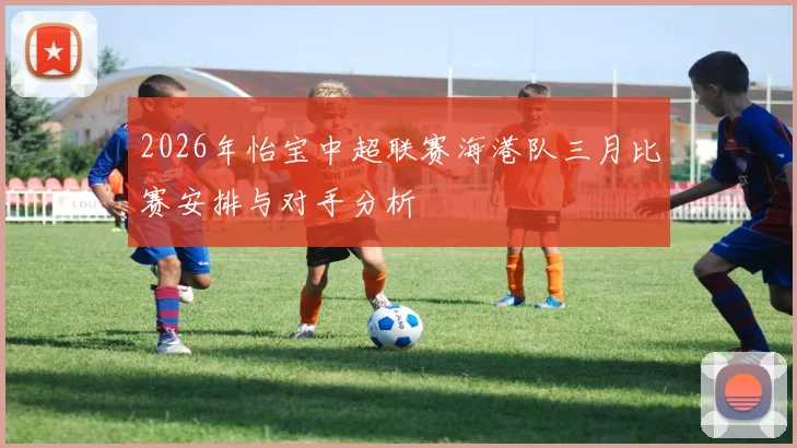 2026年怡宝中超联赛海港队三月比赛安排与对手分析