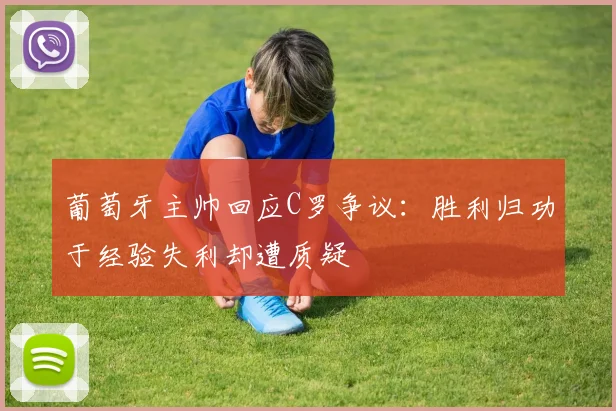 葡萄牙主帅回应C罗争议：胜利归功于经验失利却遭质疑