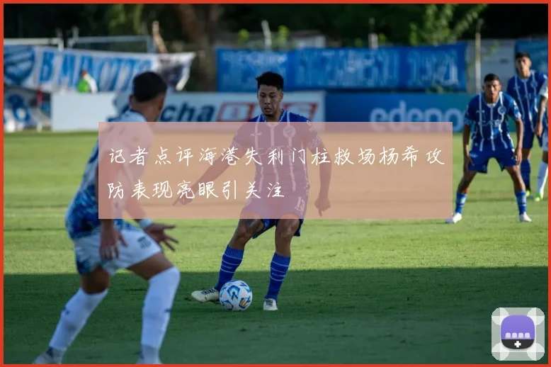 记者点评海港失利门柱救场杨希攻防表现亮眼引关注
