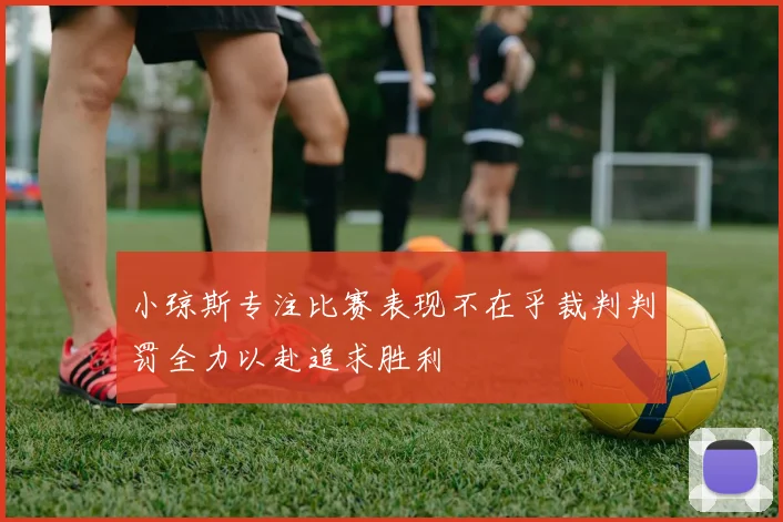 小琼斯专注比赛表现不在乎裁判判罚全力以赴追求胜利