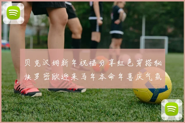 贝克汉姆新年祝福分享红色穿搭秘诀罗密欧迎来马年本命年喜庆气氛