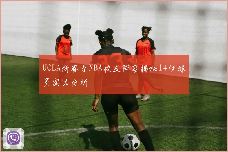 UCLA新赛季NBA校友阵容揭秘14位球员实力分析