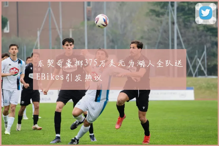 东契奇豪掷375万美元为湖人全队送EBikes引发热议