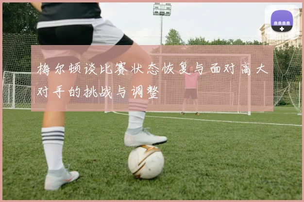 梅尔顿谈比赛状态恢复与面对高大对手的挑战与调整