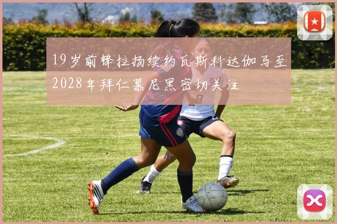 19岁前锋拉扬续约瓦斯科达伽马至2028年拜仁慕尼黑密切关注