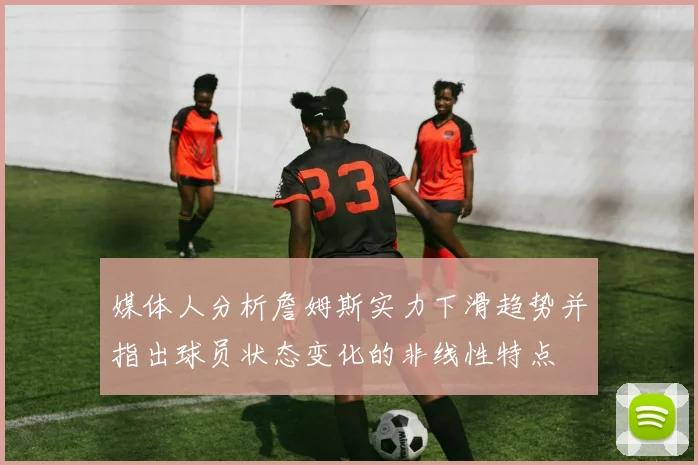 媒体人分析詹姆斯实力下滑趋势并指出球员状态变化的非线性特点