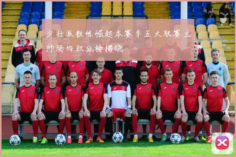 少壮派教练崛起本赛季五大联赛主帅场均积分榜揭晓