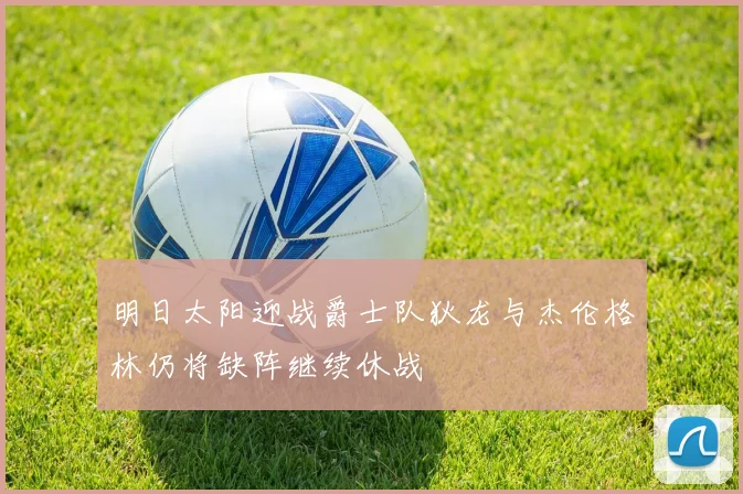 明日太阳迎战爵士队狄龙与杰伦格林仍将缺阵继续休战