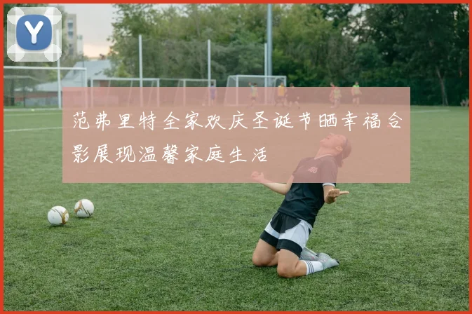 范弗里特全家欢庆圣诞节晒幸福合影展现温馨家庭生活