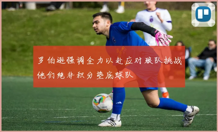 罗伯逊强调全力以赴应对狼队挑战他们绝非积分垫底球队