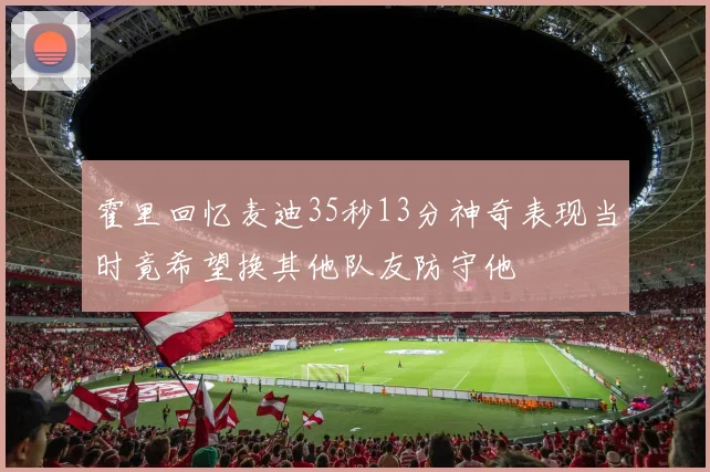 霍里回忆麦迪35秒13分神奇表现当时竟希望换其他队友防守他