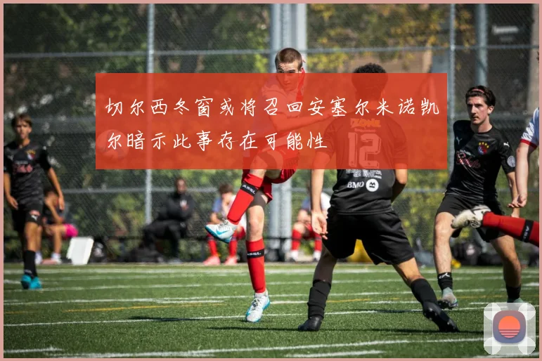 切尔西冬窗或将召回安塞尔米诺凯尔暗示此事存在可能性