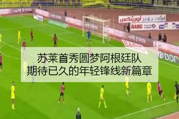 苏莱首秀圆梦阿根廷队 期待已久的年轻锋线新篇章（ayx）